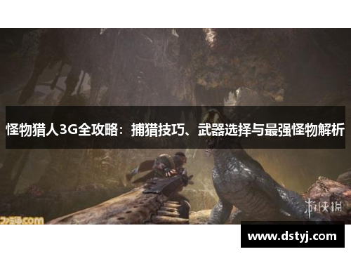 怪物猎人3G全攻略:捕猎技巧、武器选择与最强怪物解析 怪物猎人3G全攻略:捕猎技巧、武器选择与最强怪物解析